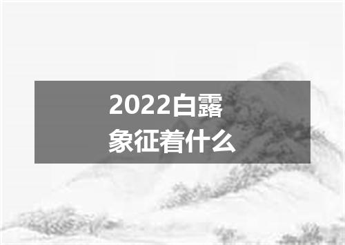 2022白露象征着什么
