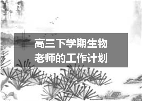 高三下学期生物老师的工作计划