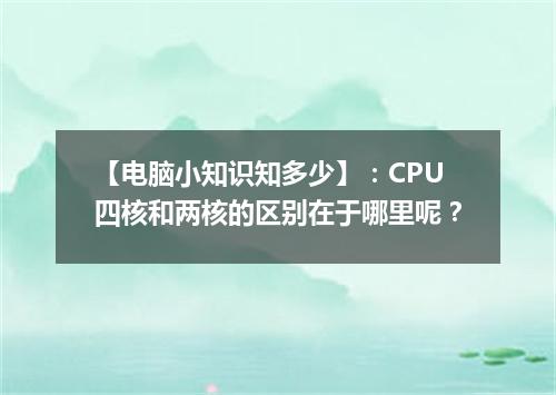 【电脑小知识知多少】：CPU四核和两核的区别在于哪里呢？