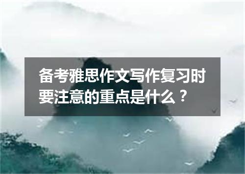 备考雅思作文写作复习时要注意的重点是什么？