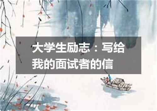 大学生励志：写给我的面试者的信
