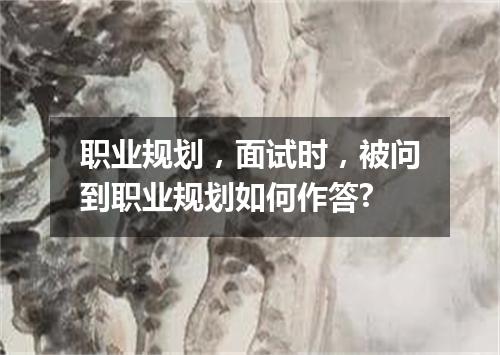 职业规划，面试时，被问到职业规划如何作答?