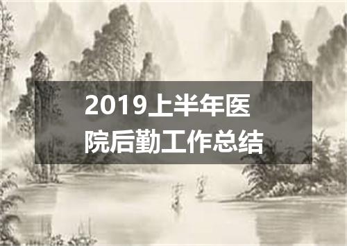 2019上半年医院后勤工作总结