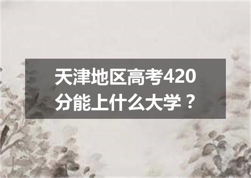 天津地区高考420分能上什么大学？