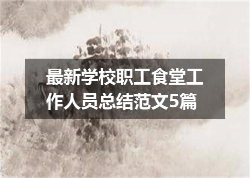 最新学校职工食堂工作人员总结范文5篇