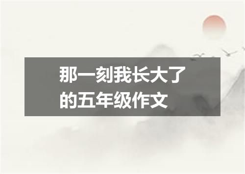 那一刻我长大了的五年级作文