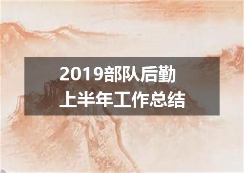 2019部队后勤上半年工作总结