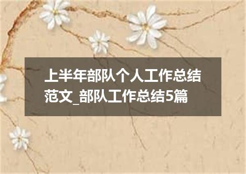 上半年部队个人工作总结范文_部队工作总结5篇