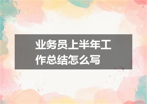 业务员上半年工作总结怎么写