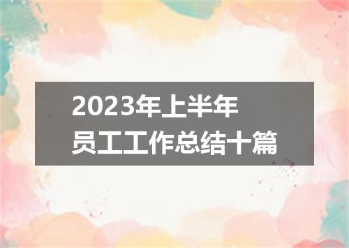 2023年上半年员工工作总结十篇