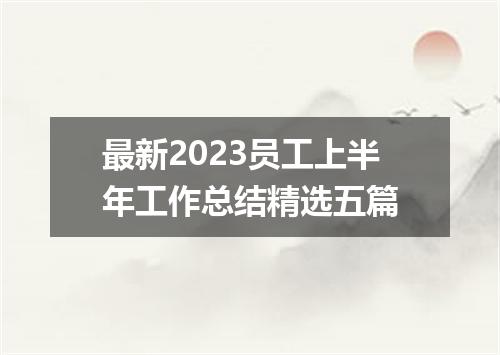 最新2023员工上半年工作总结精选五篇