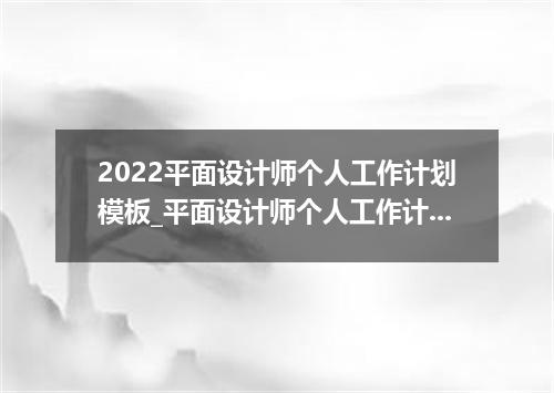 2022平面设计师个人工作计划模板_平面设计师个人工作计划