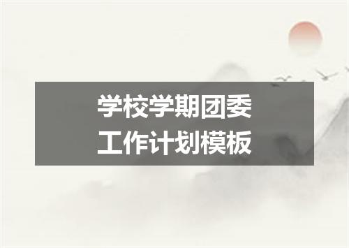 学校学期团委工作计划模板