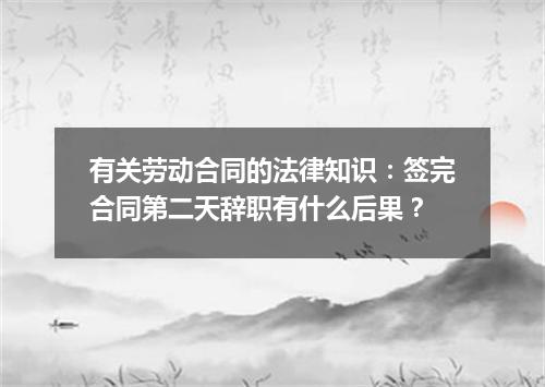 有关劳动合同的法律知识：签完合同第二天辞职有什么后果？