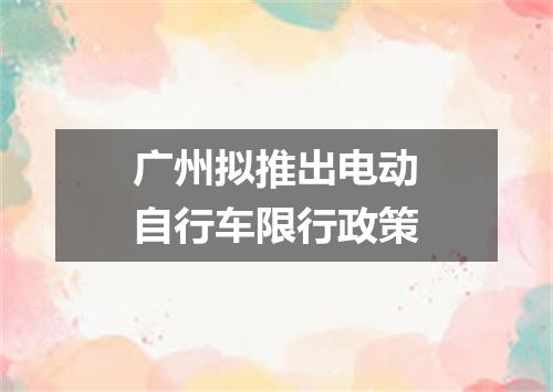 广州拟推出电动自行车限行政策