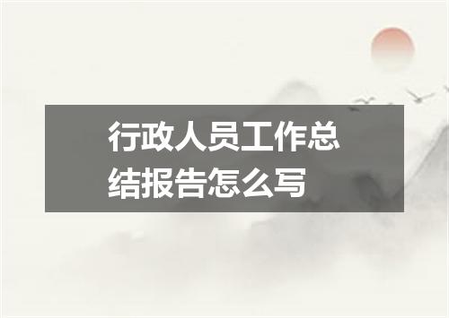 行政人员工作总结报告怎么写