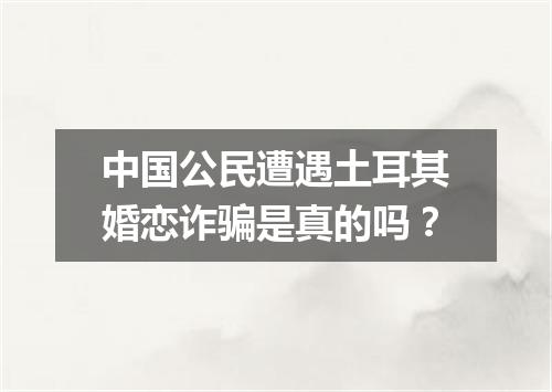 中国公民遭遇土耳其婚恋诈骗是真的吗?