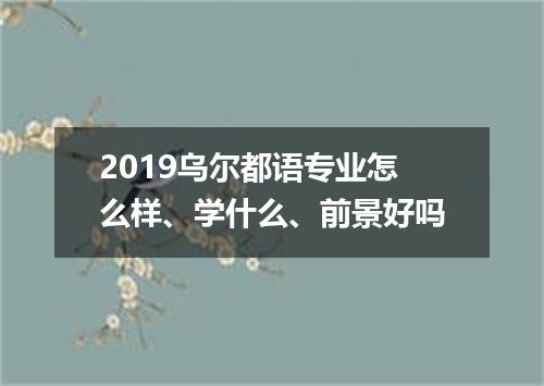 2019乌尔都语专业怎么样、学什么、前景好吗