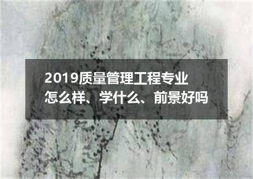 2019质量管理工程专业怎么样、学什么、前景好吗