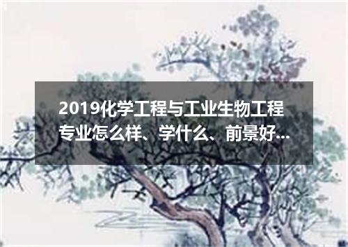 2019化学工程与工业生物工程专业怎么样、学什么、前景好吗