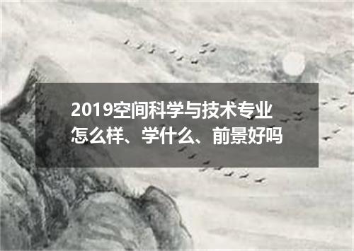 2019空间科学与技术专业怎么样、学什么、前景好吗