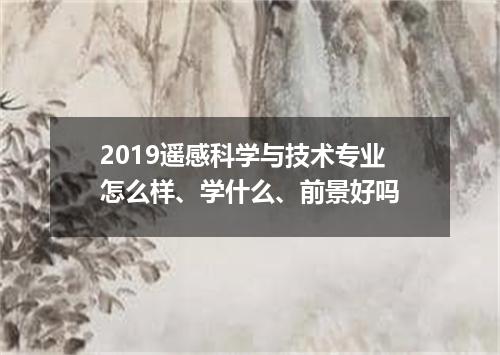 2019遥感科学与技术专业怎么样、学什么、前景好吗
