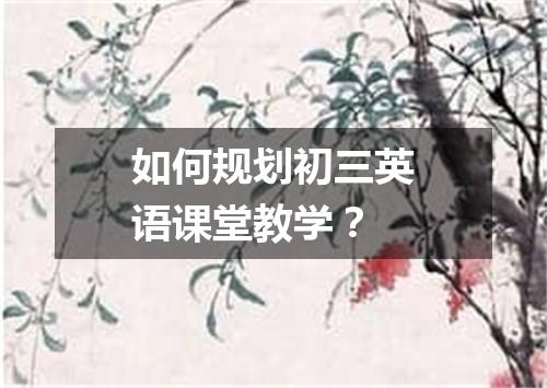 如何规划初三英语课堂教学？