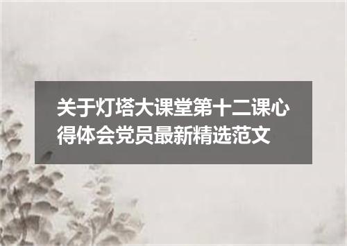 关于灯塔大课堂第十二课心得体会党员最新精选范文
