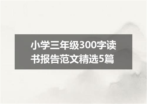 小学三年级300字读书报告范文精选5篇
