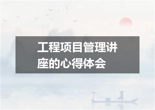 工程项目管理讲座的心得体会