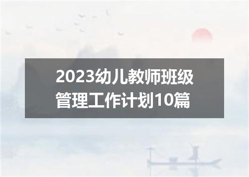 2023幼儿教师班级管理工作计划10篇