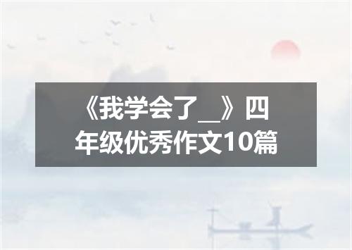 《我学会了__》四年级优秀作文10篇