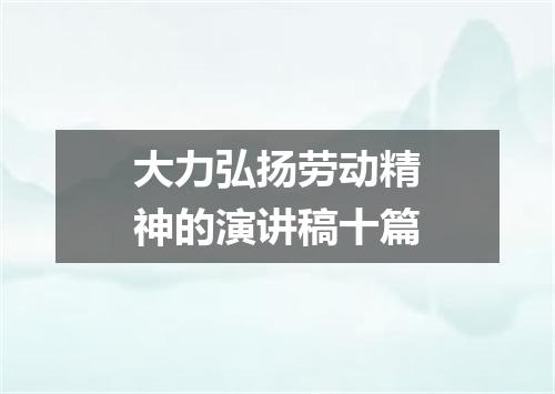 大力弘扬劳动精神的演讲稿十篇