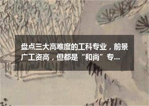 盘点三大高难度的工科专业，前景广工资高，但都是“和尚”专业！