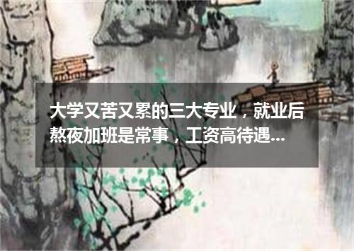 大学又苦又累的三大专业，就业后熬夜加班是常事，工资高待遇好！