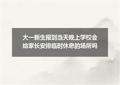 大一新生报到当天晚上学校会给家长安排临时休息的场所吗