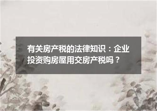 有关房产税的法律知识：企业投资购房屋用交房产税吗？