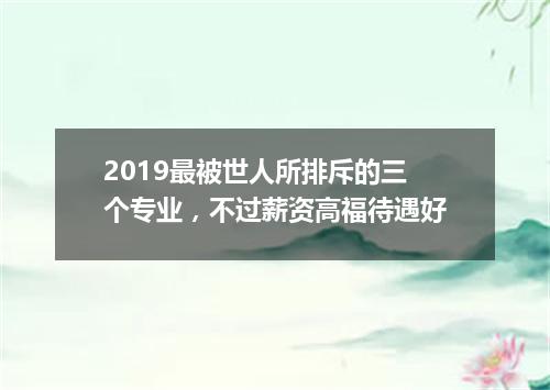 2019最被世人所排斥的三个专业，不过薪资高福待遇好