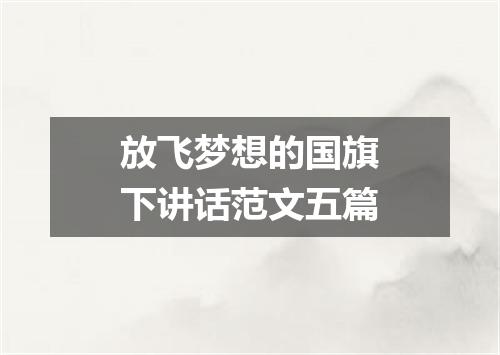 放飞梦想的国旗下讲话范文五篇