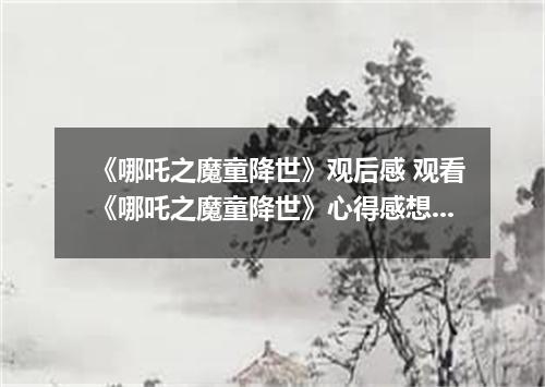 《哪吒之魔童降世》观后感 观看《哪吒之魔童降世》心得感想范文