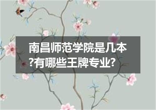 南昌师范学院是几本?有哪些王牌专业?