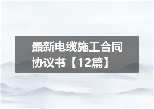 最新电缆施工合同协议书【12篇】