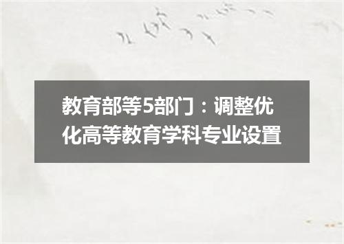 教育部等5部门：调整优化高等教育学科专业设置