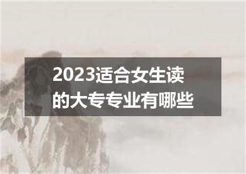 2023适合女生读的大专专业有哪些