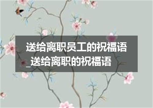送给离职员工的祝福语_送给离职的祝福语