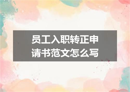 员工入职转正申请书范文怎么写