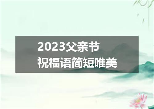 2023父亲节祝福语简短唯美