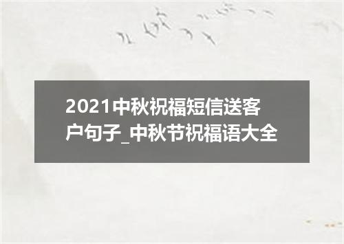 2021中秋祝福短信送客户句子_中秋节祝福语大全
