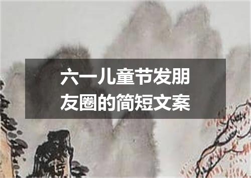 六一儿童节发朋友圈的简短文案