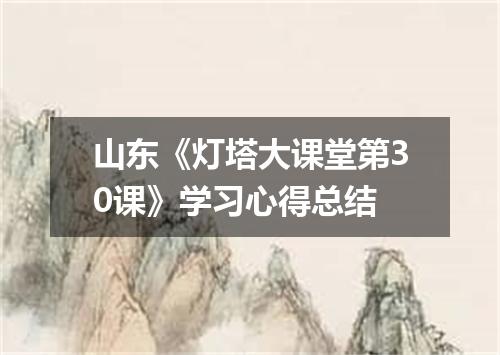 山东《灯塔大课堂第30课》学习心得总结